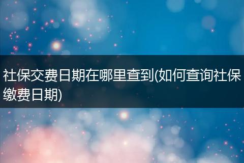 社保交费日期在哪里查到(如何查询社保缴费日期)