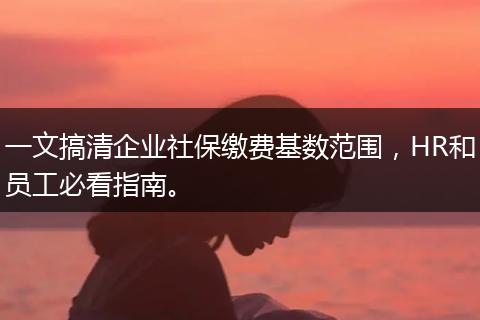 一文搞清企业社保缴费基数范围,HR和员工必看指南。