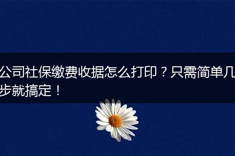 公司社保缴费收据怎么打印?只需简单几步就搞定!