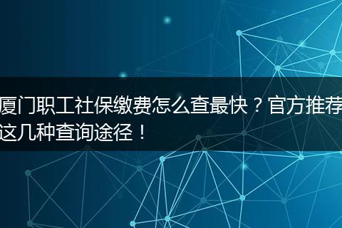 厦门职工社保缴费怎么查最快？官方推荐这几种查询途径！