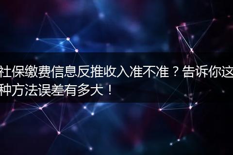 社保缴费信息反推收入准不准?告诉你这种方法误差有多大!