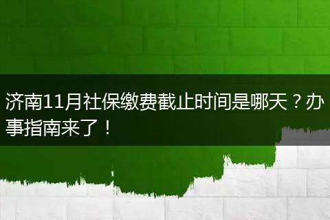 济南11月社保缴费截止时间是哪天?办事指南来了!