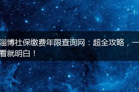淄博社保缴费年限查询网：超全攻略，一看就明白！