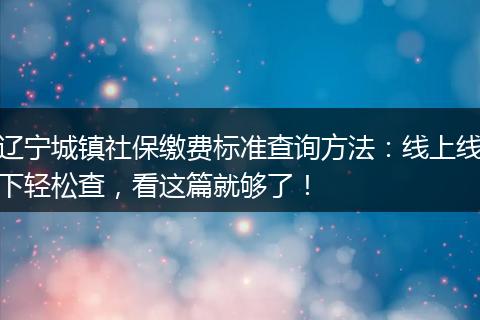 辽宁城镇社保缴费标准查询方法：线上线下轻松查，看这篇就够了！