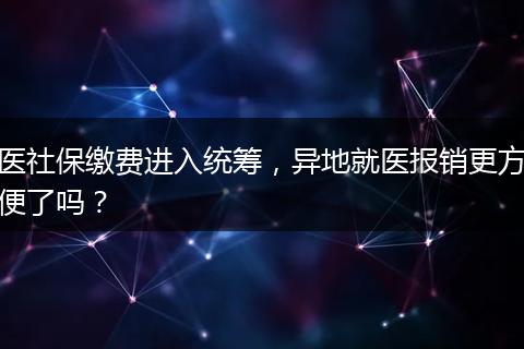 医社保缴费进入统筹,异地就医报销更方便了吗?