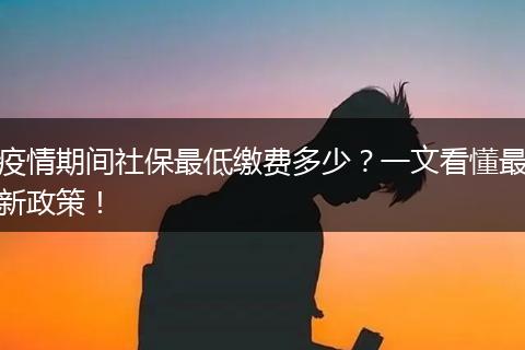 疫情期间社保最低缴费多少？一文看懂最新政策！