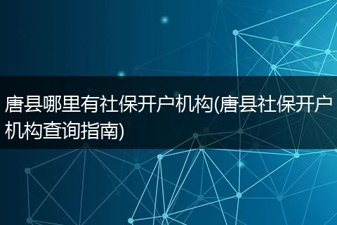 唐县哪里有社保开户机构(唐县社保开户机构查询指南)