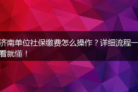 济南单位社保缴费怎么操作？详细流程一看就懂！