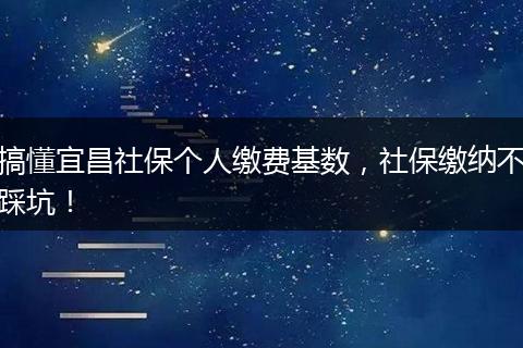 搞懂宜昌社保个人缴费基数，社保缴纳不踩坑！
