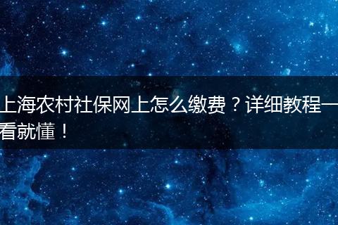 上海农村社保网上怎么缴费？详细教程一看就懂！