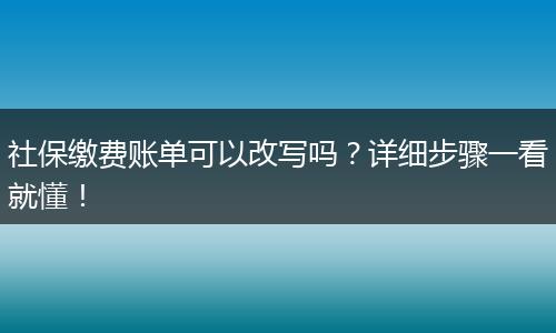 社保缴费账单可以改写吗？详细步骤一看就懂！