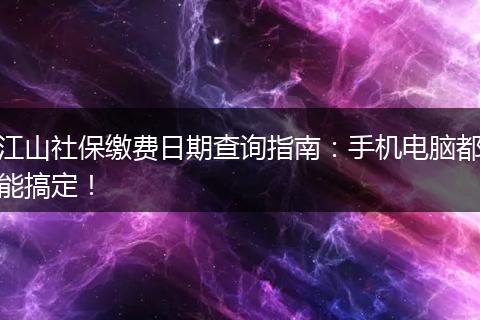 江山社保缴费日期查询指南：手机电脑都能搞定！