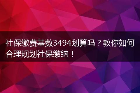 社保缴费基数3494划算吗？教你如何合理规划社保缴纳！