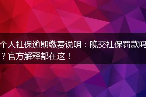 个人社保逾期缴费说明：晚交社保罚款吗？官方解释都在这！