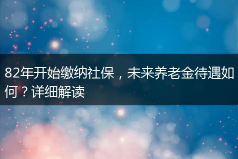 82年开始缴纳社保，未来养老金待遇如何？详细解读