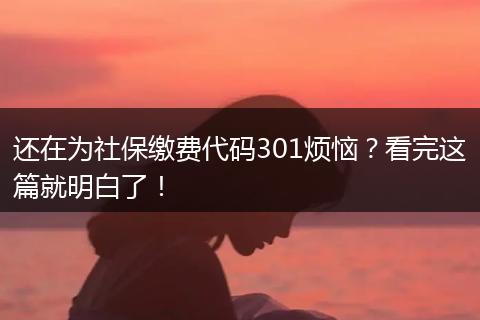 还在为社保缴费代码301烦恼？看完这篇就明白了！
