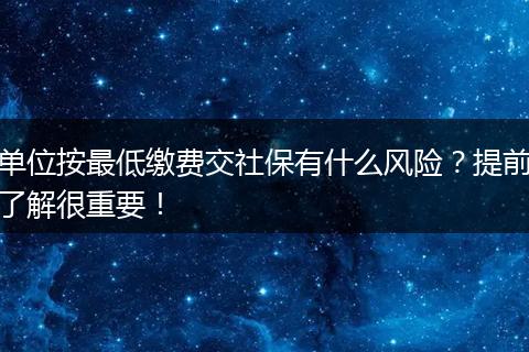 单位按最低缴费交社保有什么风险？提前了解很重要！
