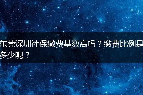 东莞深圳社保缴费基数高吗？缴费比例是多少呢？