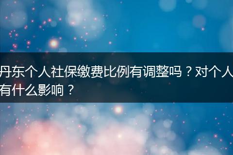 丹东个人社保缴费比例有调整吗？对个人有什么影响？
