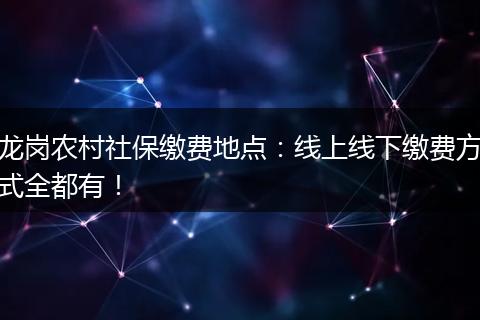 龙岗农村社保缴费地点：线上线下缴费方式全都有！