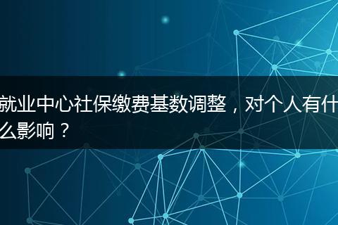 就业中心社保缴费基数调整，对个人有什么影响？