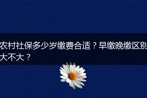 农村社保多少岁缴费合适？早缴晚缴区别大不大？