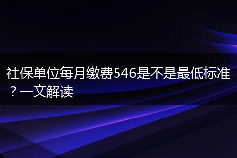 社保单位每月缴费546是不是最低标准？一文解读