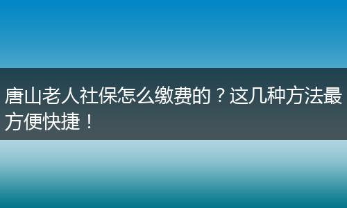 唐山老人社保怎么缴费的?这几种方法最方便快捷!