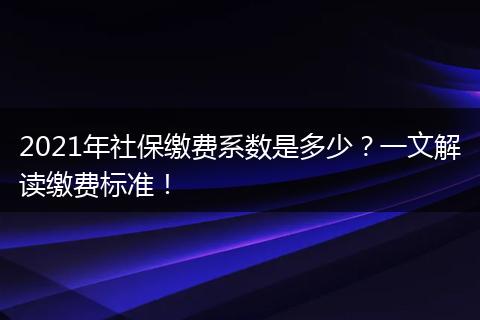 2021年社保缴费系数是多少？一文解读缴费标准！