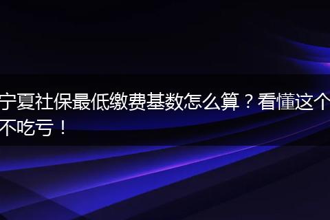 宁夏社保最低缴费基数怎么算?看懂这个不吃亏!