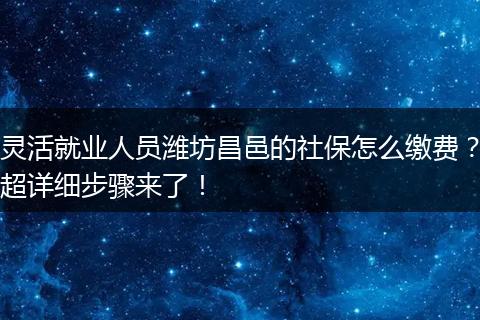 灵活就业人员潍坊昌邑的社保怎么缴费？超详细步骤来了！