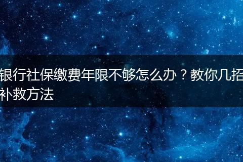 银行社保缴费年限不够怎么办？教你几招补救方法