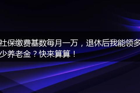 社保缴费基数每月一万，退休后我能领多少养老金？快来算算！