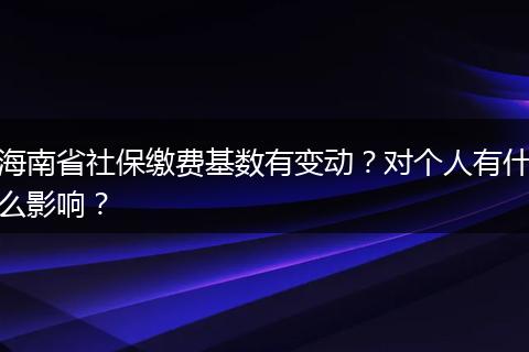 海南省社保缴费基数有变动?对个人有什么影响?