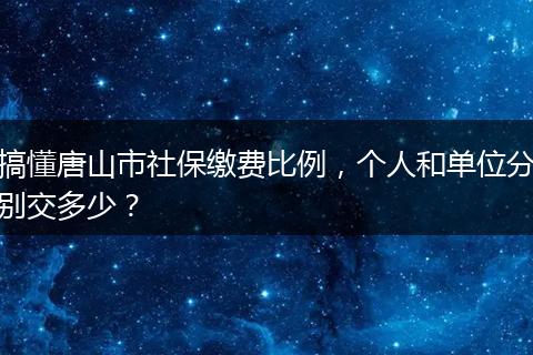 搞懂唐山市社保缴费比例，个人和单位分别交多少？