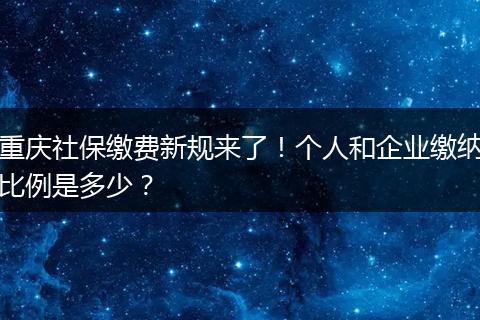 重庆社保缴费新规来了！个人和企业缴纳比例是多少？