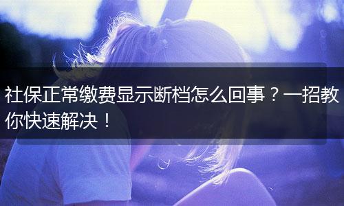 社保正常缴费显示断档怎么回事？一招教你快速解决！