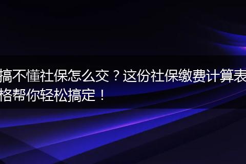 搞不懂社保怎么交？这份社保缴费计算表格帮你轻松搞定！