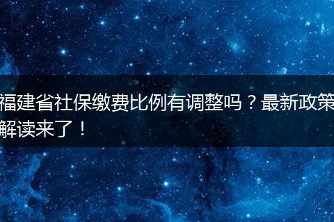 福建省社保缴费比例有调整吗？最新政策解读来了！