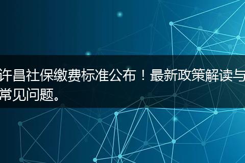 许昌社保缴费标准公布！最新政策解读与常见问题。