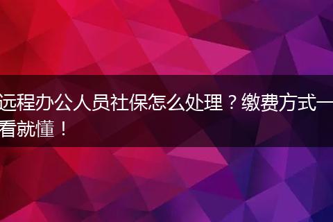 远程办公人员社保怎么处理？缴费方式一看就懂！