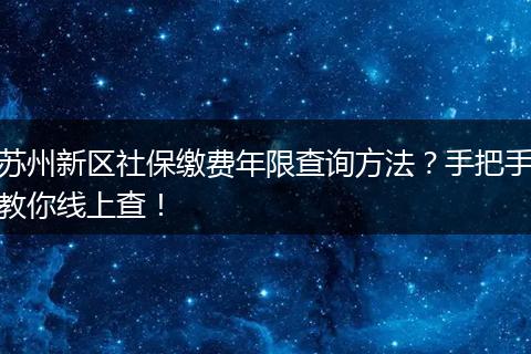 苏州新区社保缴费年限查询方法？手把手教你线上查！