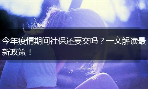 今年疫情期间社保还要交吗？一文解读最新政策！