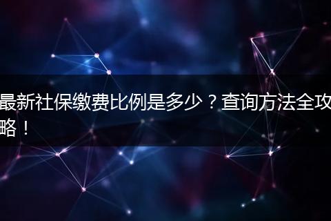 最新社保缴费比例是多少？查询方法全攻略！