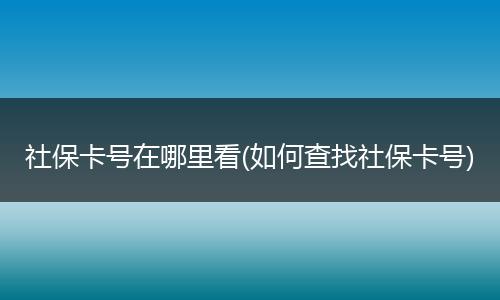 社保卡号在哪里看(如何查找社保卡号)