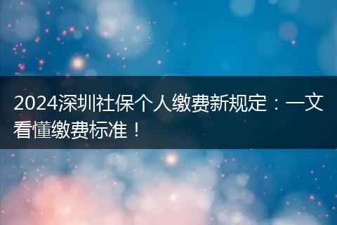 2024深圳社保个人缴费新规定:一文看懂缴费标准!
