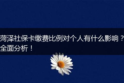 菏泽社保卡缴费比例对个人有什么影响？全面分析！