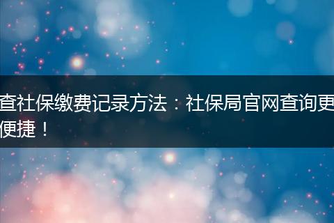 查社保缴费记录方法:社保局官网查询更便捷!