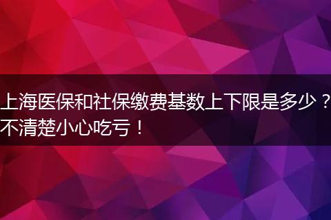 上海医保和社保缴费基数上下限是多少？不清楚小心吃亏！