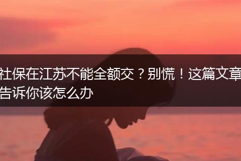 社保在江苏不能全额交？别慌！这篇文章告诉你该怎么办